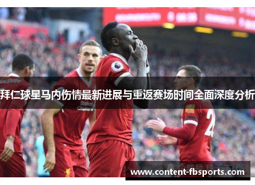 拜仁球星马内伤情最新进展与重返赛场时间全面深度分析