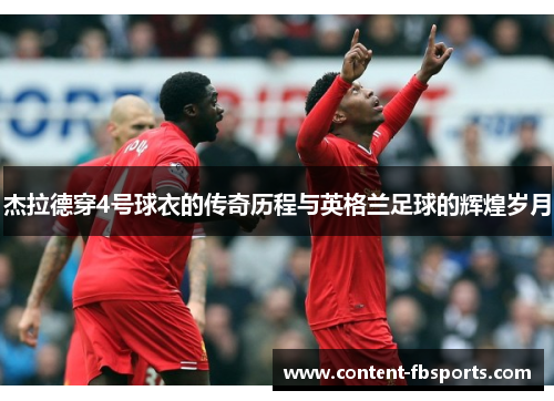 杰拉德穿4号球衣的传奇历程与英格兰足球的辉煌岁月 杰拉德穿4号球衣的传奇历程与英格兰足球的辉煌岁月