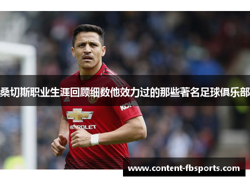 桑切斯职业生涯回顾细数他效力过的那些著名足球俱乐部 桑切斯职业生涯回顾细数他效力过的那些著名足球俱乐部