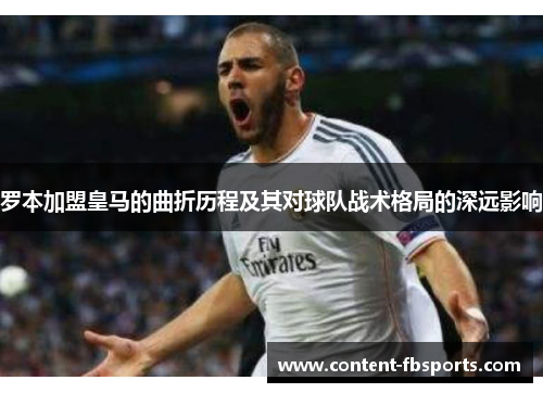 罗本加盟皇马的曲折历程及其对球队战术格局的深远影响 罗本加盟皇马的曲折历程及其对球队战术格局的深远影响