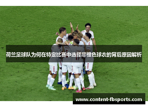 荷兰足球队为何在特定比赛中选择非橙色球衣的背后原因解析 荷兰足球队为何在特定比赛中选择非橙色球衣的背后原因解析