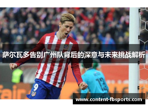 萨尔瓦多告别广州队背后的深意与未来挑战解析 萨尔瓦多告别广州队背后的深意与未来挑战解析