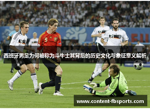 西班牙男足为何被称为斗牛士其背后的历史文化与象征意义解析 西班牙男足为何被称为斗牛士其背后的历史文化与象征意义解析