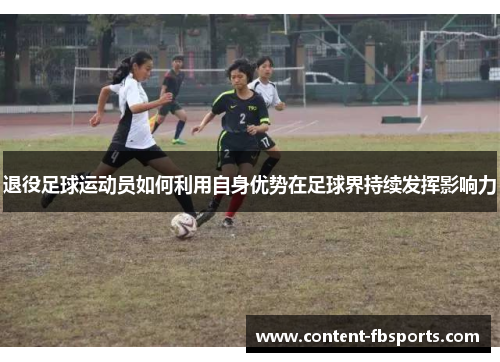 退役足球运动员如何利用自身优势在足球界持续发挥影响力