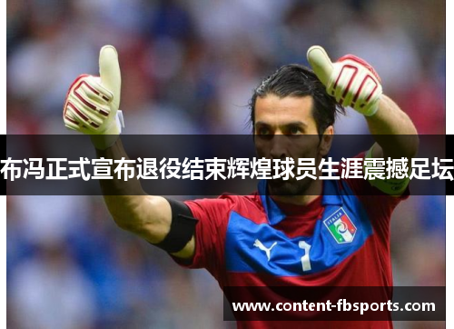 布冯正式宣布退役结束辉煌球员生涯震撼足坛