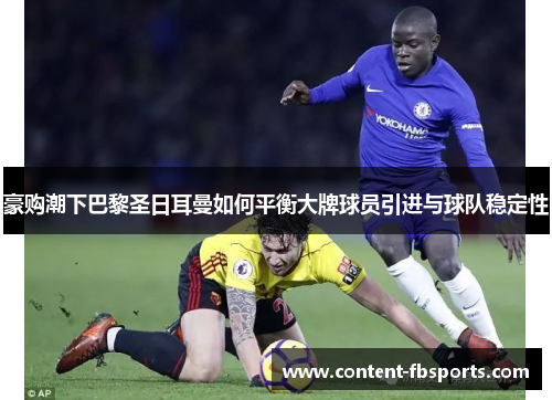 豪购潮下巴黎圣日耳曼如何平衡大牌球员引进与球队稳定性