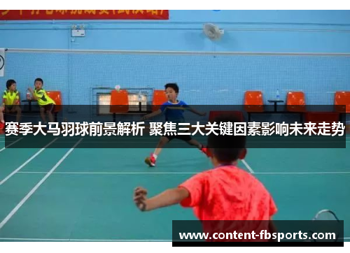 赛季大马羽球前景解析 聚焦三大关键因素影响未来走势