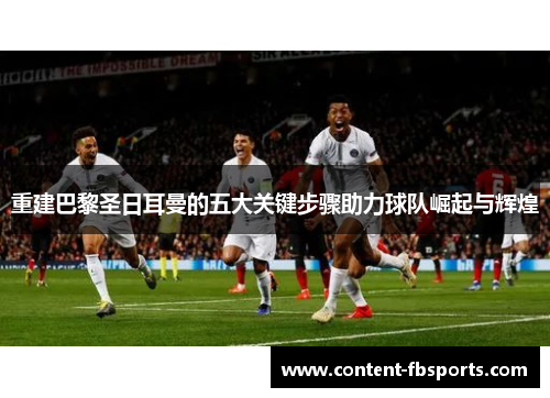 重建巴黎圣日耳曼的五大关键步骤助力球队崛起与辉煌 重建巴黎圣日耳曼的五大关键步骤助力球队崛起与辉煌