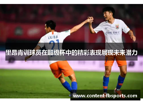 里昂青训球员在超级杯中的精彩表现展现未来潜力