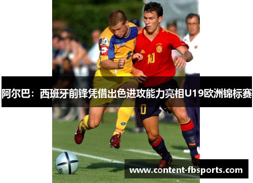 阿尔巴:西班牙前锋凭借出色进攻能力亮相U19欧洲锦标赛 阿尔巴:西班牙前锋凭借出色进攻能力亮相U19欧洲锦标赛