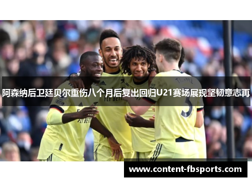 阿森纳后卫廷贝尔重伤八个月后复出回归U21赛场展现坚韧意志再 阿森纳后卫廷贝尔重伤八个月后复出回归U21赛场展现坚韧意志再