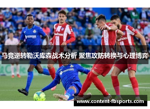 马竞逆转勒沃库森战术分析 聚焦攻防转换与心理博弈 马竞逆转勒沃库森战术分析 聚焦攻防转换与心理博弈